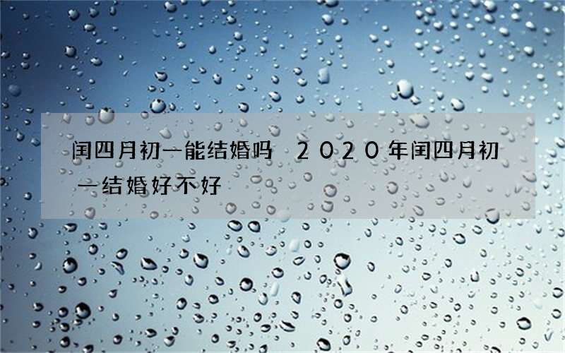闰四月初一能结婚吗 2020年闰四月初一结婚好不好